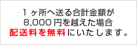 1ヶ所へ送る合計金額が8,000円を越えた場合配送料無料!